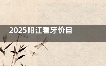 2025阳江看牙价目表查询，种牙|牙齿矫正|镶牙|补牙及牙冠费用一查